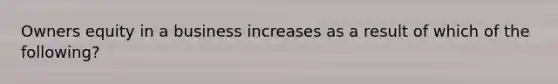 Owners equity in a business increases as a result of which of the following?