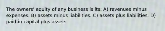 The owners' equity of any business is its: A) revenues minus expenses. B) assets minus liabilities. C) assets plus liabilities. D) paid-in capital plus assets