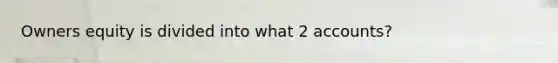 Owners equity is divided into what 2 accounts?