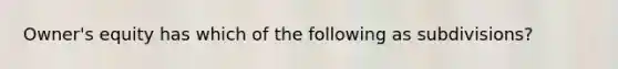 Owner's equity has which of the following as subdivisions?