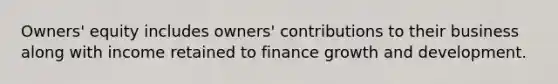 Owners' equity includes owners' contributions to their business along with income retained to finance growth and development.