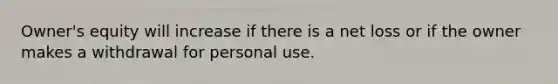 Owner's equity will increase if there is a net loss or if the owner makes a withdrawal for personal use.