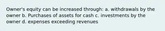 Owner's equity can be increased through: a. withdrawals by the owner b. Purchases of assets for cash c. investments by the owner d. expenses exceeding revenues