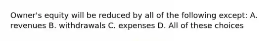 Owner's equity will be reduced by all of the following except: A. revenues B. withdrawals C. expenses D. All of these choices