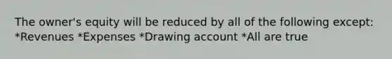 The owner's equity will be reduced by all of the following except: *Revenues *Expenses *Drawing account *All are true