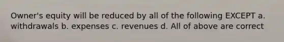 Owner's equity will be reduced by all of the following EXCEPT a. withdrawals b. expenses c. revenues d. All of above are correct