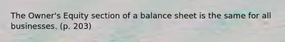 The Owner's Equity section of a balance sheet is the same for all businesses. (p. 203)