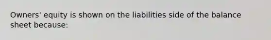 Owners' equity is shown on the liabilities side of the balance sheet because: