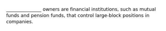 _______________ owners are financial institutions, such as mutual funds and pension funds, that control large-block positions in companies.