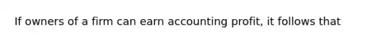 If owners of a firm can earn accounting profit, it follows that