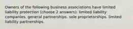 Owners of the following business associations have limited liability protection (choose 2 answers): limited liability companies. general partnerships. sole proprietorships. limited liability partnerships.