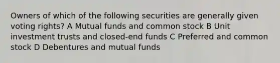 Owners of which of the following securities are generally given voting rights? A Mutual funds and common stock B Unit investment trusts and closed-end funds C Preferred and common stock D Debentures and mutual funds