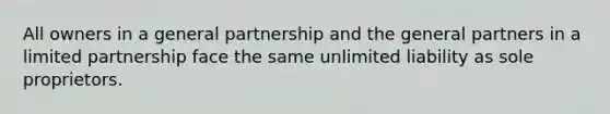 All owners in a general partnership and the general partners in a limited partnership face the same unlimited liability as sole proprietors.