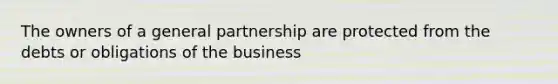 The owners of a general partnership are protected from the debts or obligations of the business