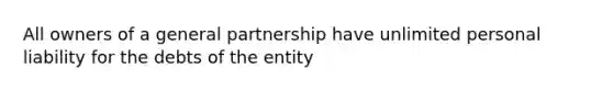 All owners of a general partnership have unlimited personal liability for the debts of the entity