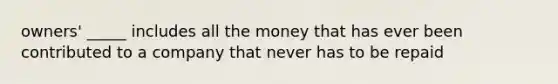 owners' _____ includes all the money that has ever been contributed to a company that never has to be repaid