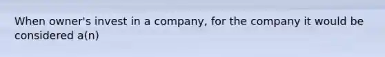 When owner's invest in a company, for the company it would be considered a(n)