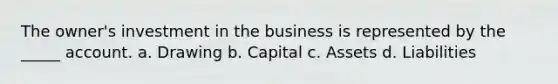 The owner's investment in the business is represented by the _____ account. a. Drawing b. Capital c. Assets d. Liabilities