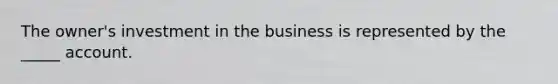 The owner's investment in the business is represented by the _____ account.