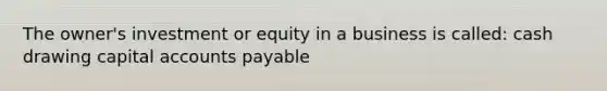 The owner's investment or equity in a business is called: cash drawing capital accounts payable