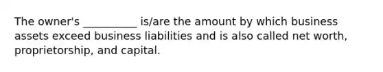 The owner's __________ is/are the amount by which business assets exceed business liabilities and is also called net worth, proprietorship, and capital.