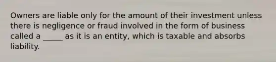 Owners are liable only for the amount of their investment unless there is negligence or fraud involved in the form of business called a _____ as it is an entity, which is taxable and absorbs liability.