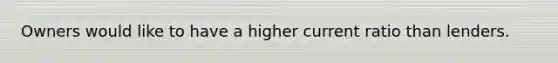 Owners would like to have a higher current ratio than lenders.