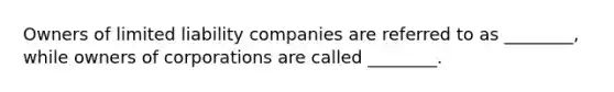 Owners of limited liability companies are referred to as ________, while owners of corporations are called ________.