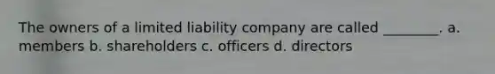 The owners of a limited liability company are called ________. a. members b. shareholders c. officers d. directors