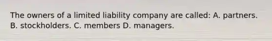 The owners of a limited liability company are called: A. partners. B. stockholders. C. members D. managers.