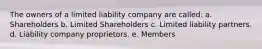 The owners of a limited liability company are called: a. Shareholders b. Limited Shareholders c. Limited liability partners. d. Liability company proprietors. e. Members