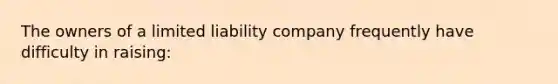 The owners of a limited liability company frequently have difficulty in raising: