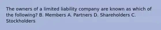 The owners of a limited liability company are known as which of the following? B. Members A. Partners D. Shareholders C. Stockholders