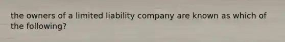 the owners of a limited liability company are known as which of the following?