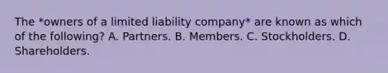 The *owners of a limited liability company* are known as which of the following? A. Partners. B. Members. C. Stockholders. D. Shareholders.