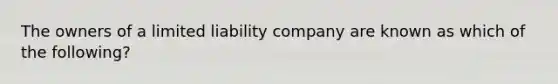 The owners of a limited liability company are known as which of the following?