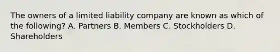 The owners of a limited liability company are known as which of the following? A. Partners B. Members C. Stockholders D. Shareholders