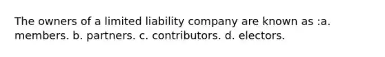 The owners of a limited liability company are known as :a. members. b. partners. c. contributors. d. electors.