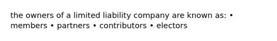 the owners of a <a href='https://www.questionai.com/knowledge/kave9bsmoD-limited-liability' class='anchor-knowledge'>limited liability</a> company are known as: • members • partners • contributors • electors