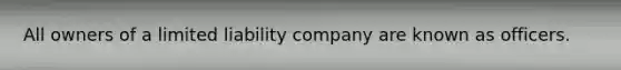 All owners of a limited liability company are known as officers.