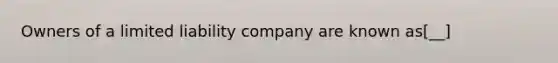 Owners of a limited liability company are known as[__]