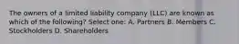 The owners of a limited liability company (LLC) are known as which of the following? Select one: A. Partners B. Members C. Stockholders D. Shareholders