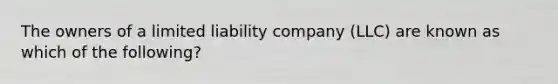 The owners of a limited liability company (LLC) are known as which of the following?