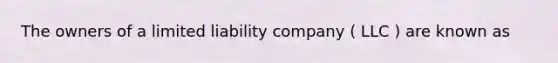 The owners of a limited liability company ( LLC ) are known as