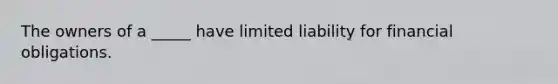 The owners of a _____ have limited liability for financial obligations.