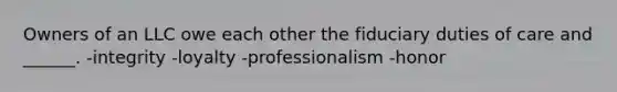 Owners of an LLC owe each other the fiduciary duties of care and ______. -integrity -loyalty -professionalism -honor