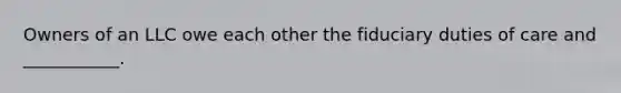 Owners of an LLC owe each other the fiduciary duties of care and ___________.