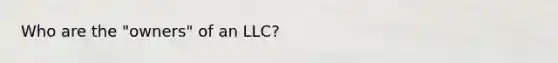 Who are the "owners" of an LLC?