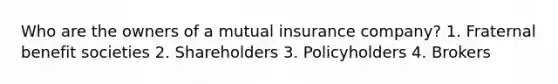 Who are the owners of a mutual insurance company? 1. Fraternal benefit societies 2. Shareholders 3. Policyholders 4. Brokers