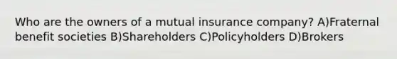 Who are the owners of a mutual insurance company? A)Fraternal benefit societies B)Shareholders C)Policyholders D)Brokers